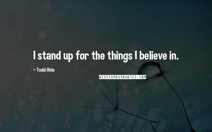 Todd Akin Quotes: I stand up for the things I believe in.