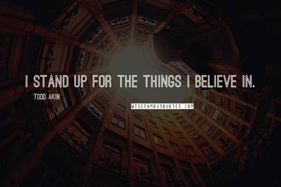 Todd Akin Quotes: I stand up for the things I believe in.