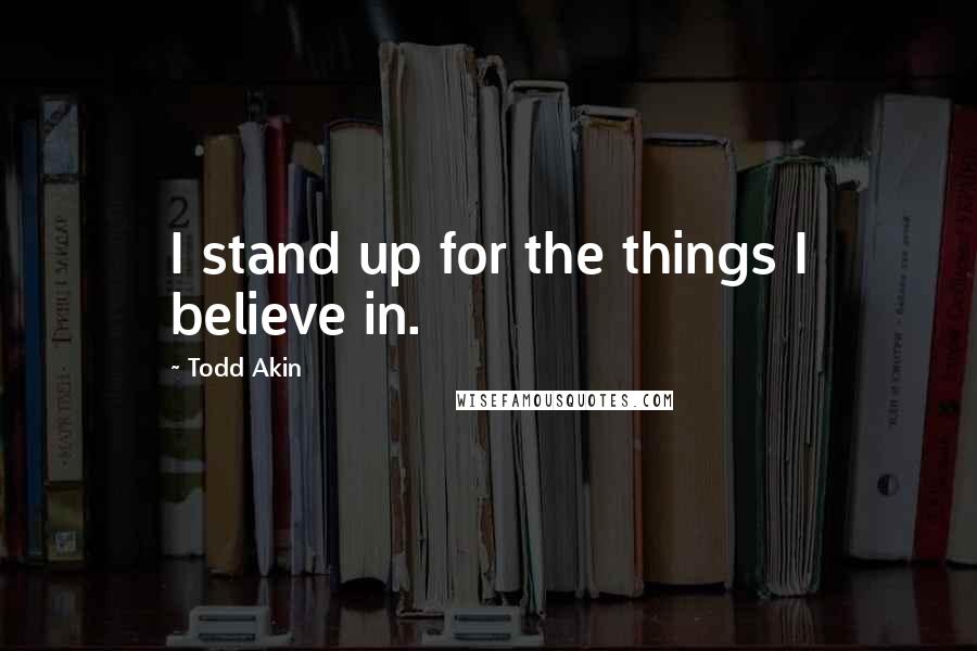 Todd Akin Quotes: I stand up for the things I believe in.