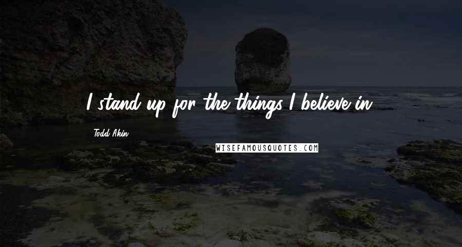 Todd Akin Quotes: I stand up for the things I believe in.