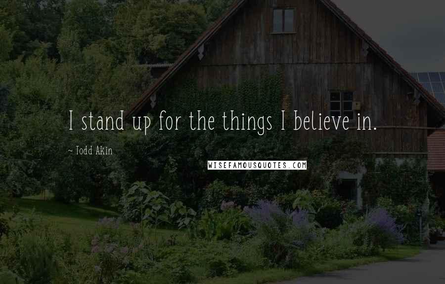 Todd Akin Quotes: I stand up for the things I believe in.