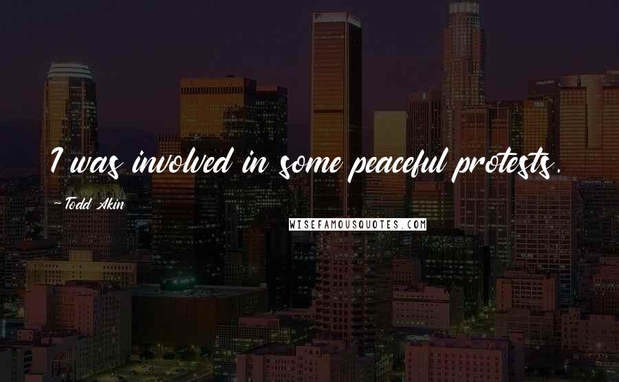 Todd Akin Quotes: I was involved in some peaceful protests.
