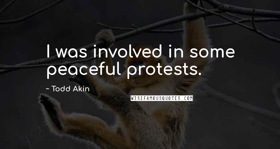 Todd Akin Quotes: I was involved in some peaceful protests.