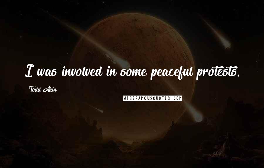 Todd Akin Quotes: I was involved in some peaceful protests.