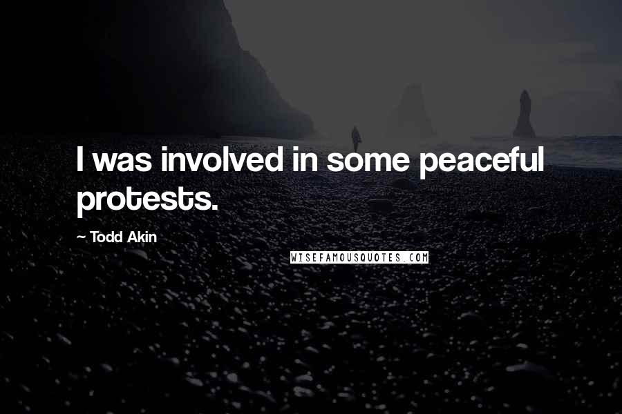 Todd Akin Quotes: I was involved in some peaceful protests.