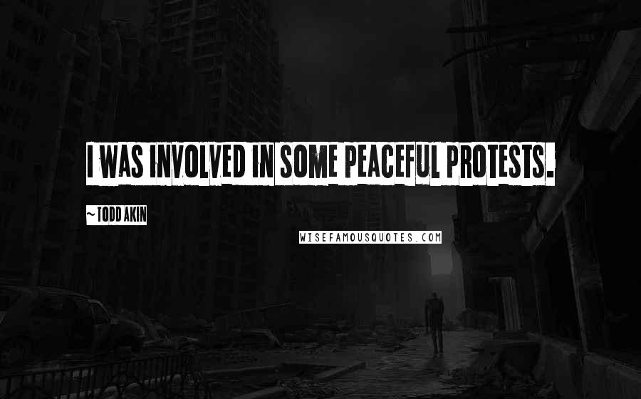 Todd Akin Quotes: I was involved in some peaceful protests.