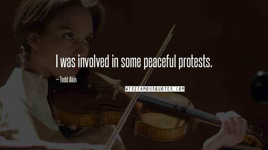 Todd Akin Quotes: I was involved in some peaceful protests.