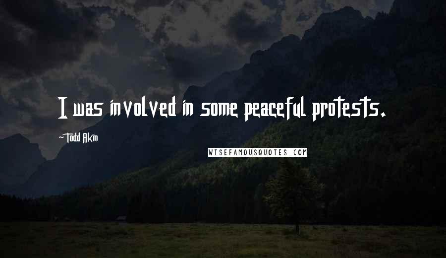 Todd Akin Quotes: I was involved in some peaceful protests.