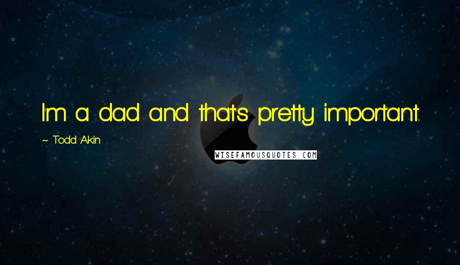 Todd Akin Quotes: I'm a dad and that's pretty important.