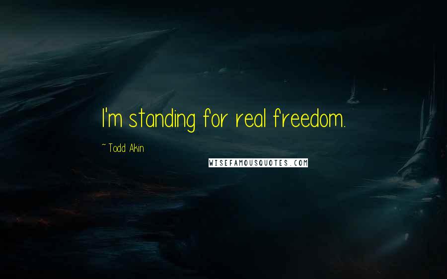 Todd Akin Quotes: I'm standing for real freedom.