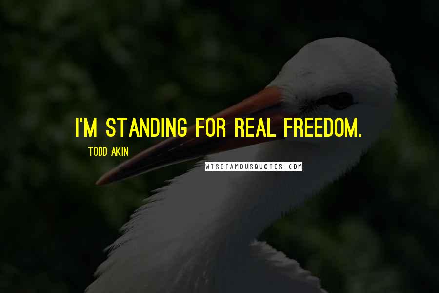 Todd Akin Quotes: I'm standing for real freedom.