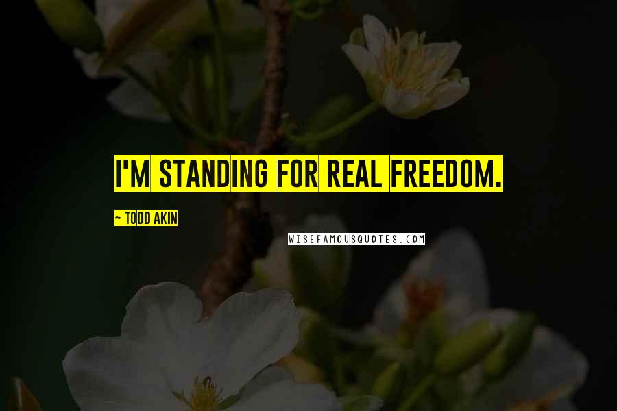 Todd Akin Quotes: I'm standing for real freedom.