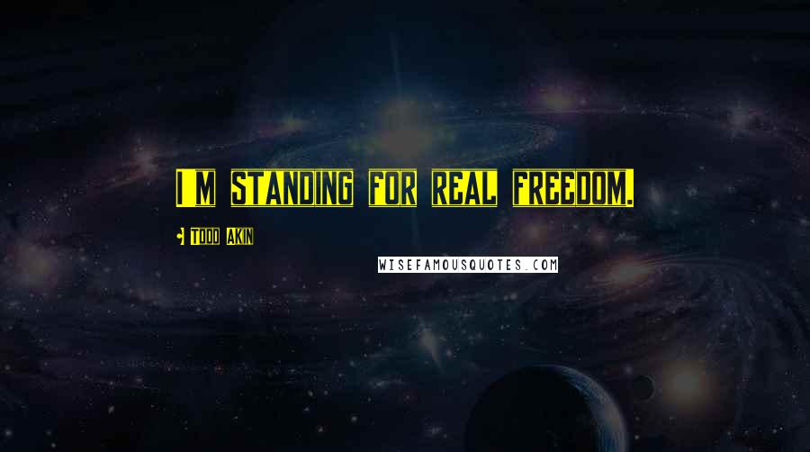 Todd Akin Quotes: I'm standing for real freedom.