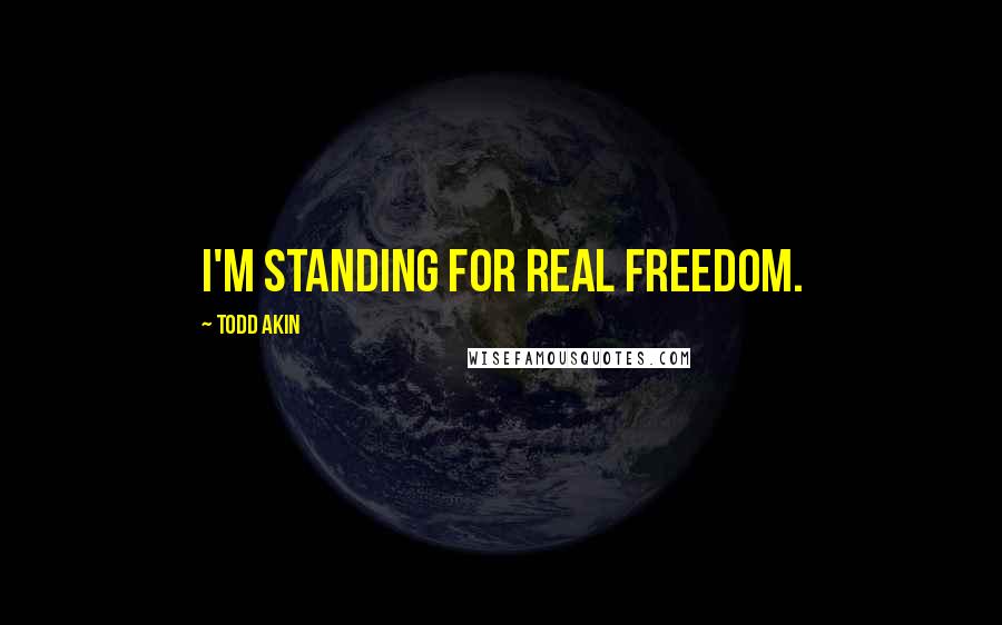 Todd Akin Quotes: I'm standing for real freedom.