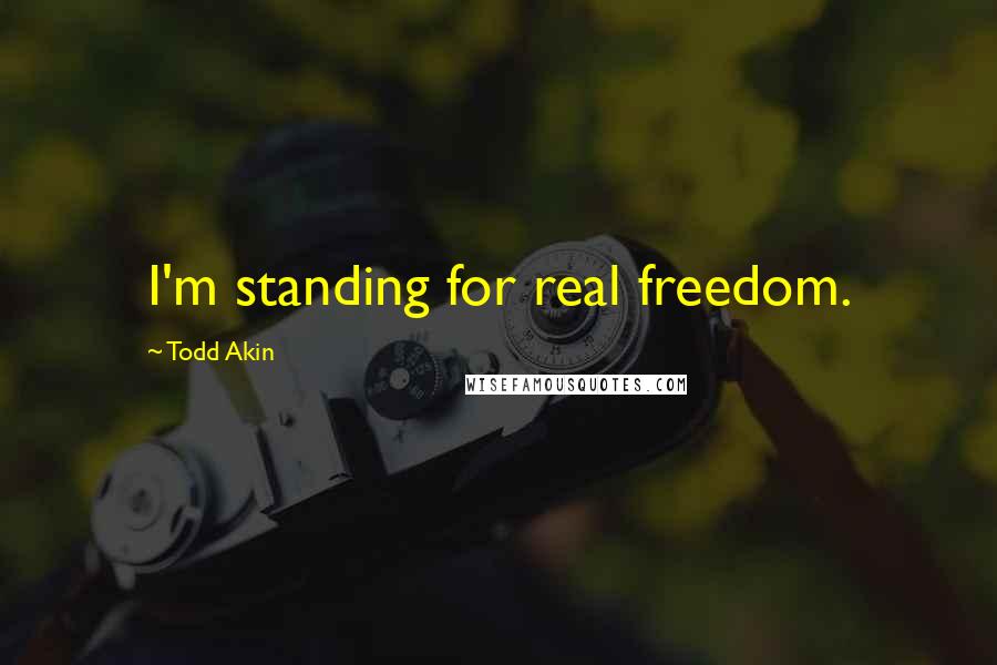 Todd Akin Quotes: I'm standing for real freedom.