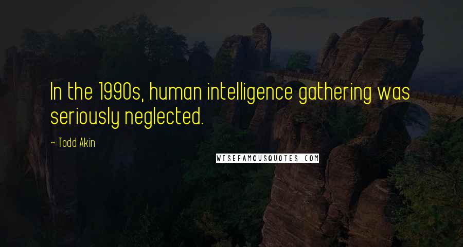 Todd Akin Quotes: In the 1990s, human intelligence gathering was seriously neglected.