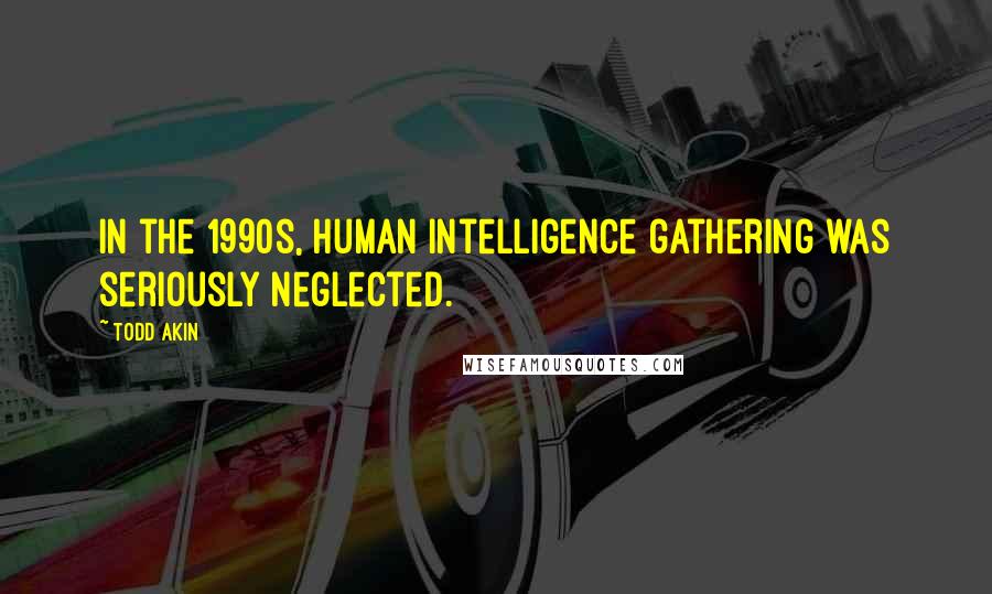 Todd Akin Quotes: In the 1990s, human intelligence gathering was seriously neglected.