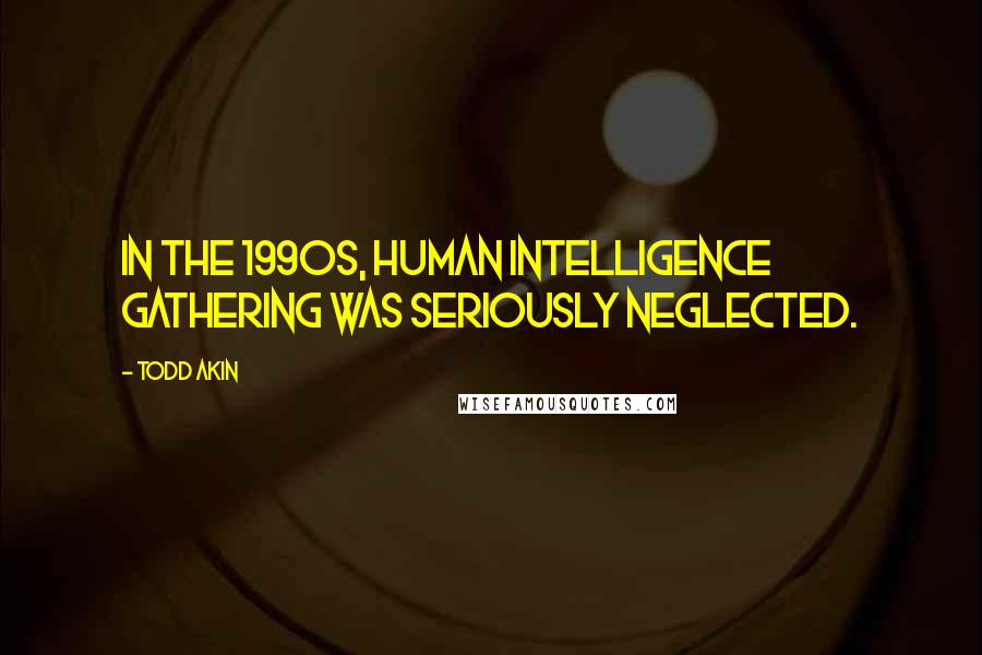 Todd Akin Quotes: In the 1990s, human intelligence gathering was seriously neglected.