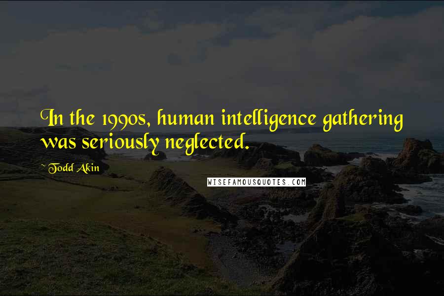 Todd Akin Quotes: In the 1990s, human intelligence gathering was seriously neglected.