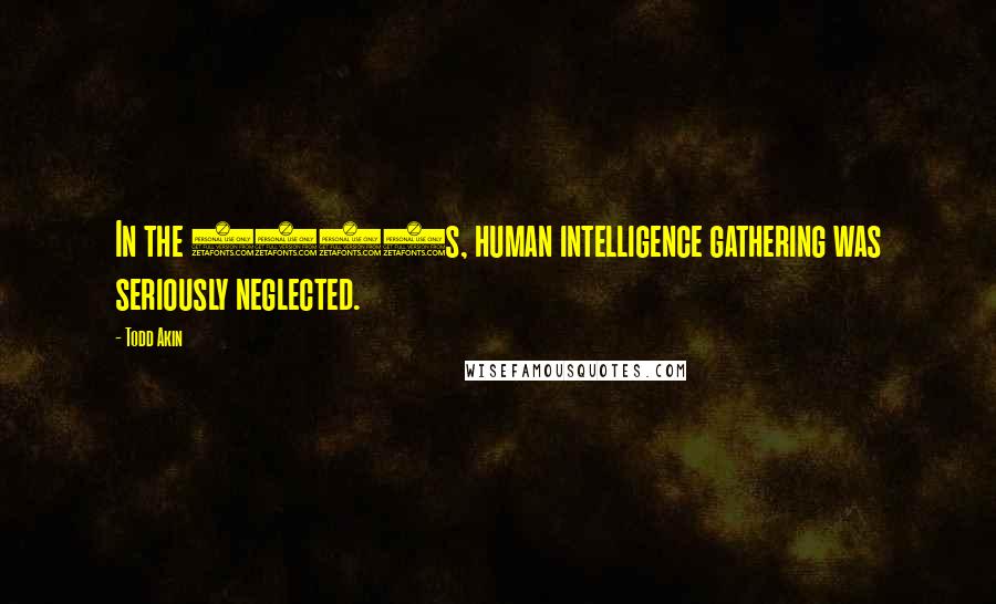 Todd Akin Quotes: In the 1990s, human intelligence gathering was seriously neglected.