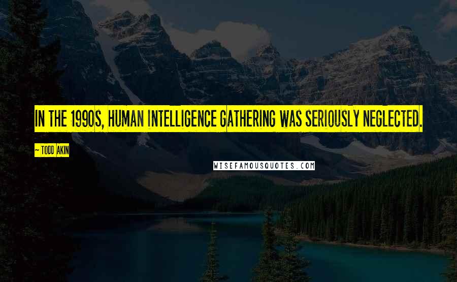 Todd Akin Quotes: In the 1990s, human intelligence gathering was seriously neglected.