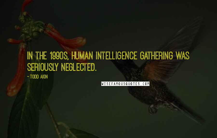 Todd Akin Quotes: In the 1990s, human intelligence gathering was seriously neglected.