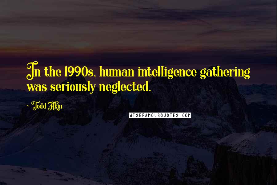 Todd Akin Quotes: In the 1990s, human intelligence gathering was seriously neglected.