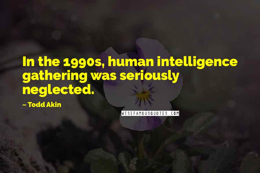 Todd Akin Quotes: In the 1990s, human intelligence gathering was seriously neglected.