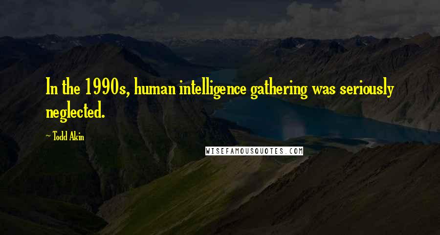 Todd Akin Quotes: In the 1990s, human intelligence gathering was seriously neglected.