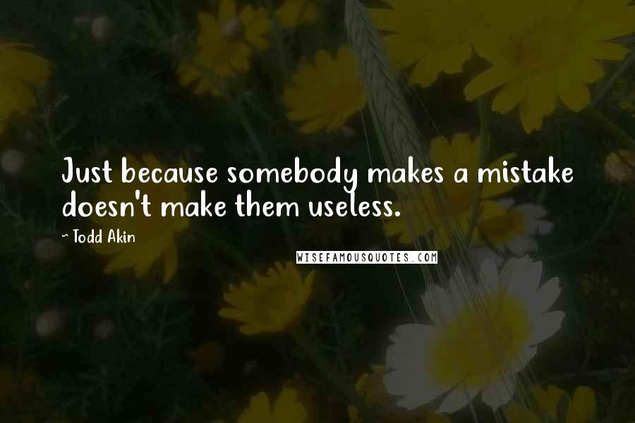 Todd Akin Quotes: Just because somebody makes a mistake doesn't make them useless.