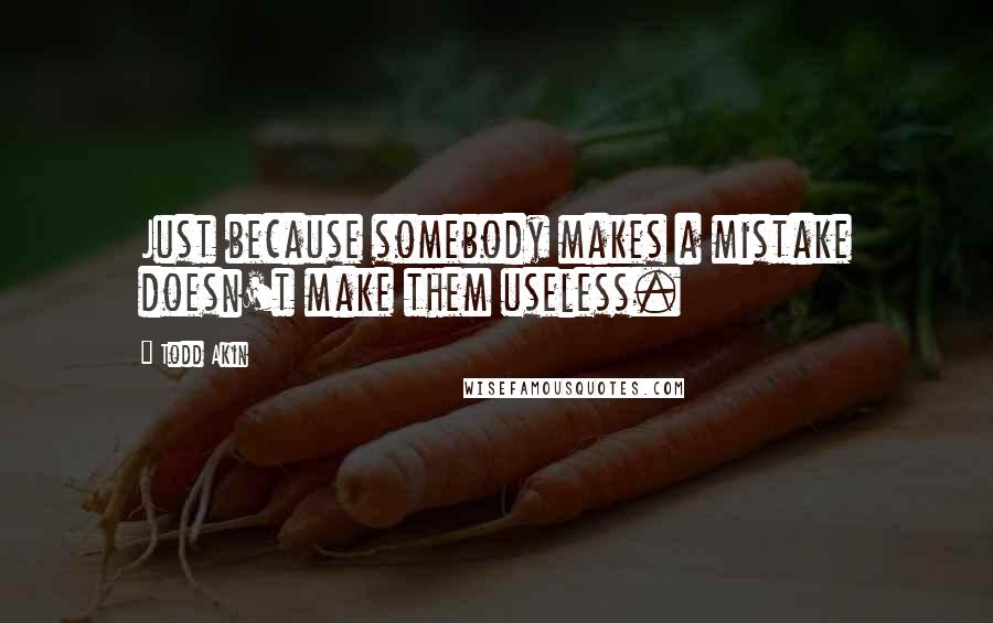 Todd Akin Quotes: Just because somebody makes a mistake doesn't make them useless.