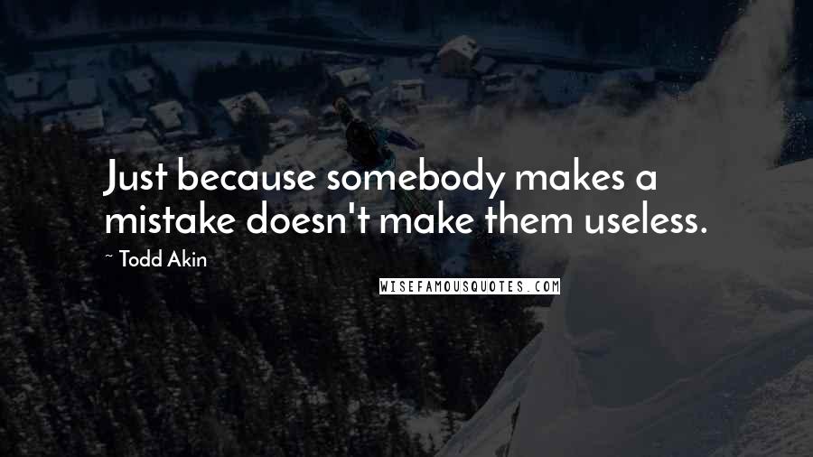 Todd Akin Quotes: Just because somebody makes a mistake doesn't make them useless.