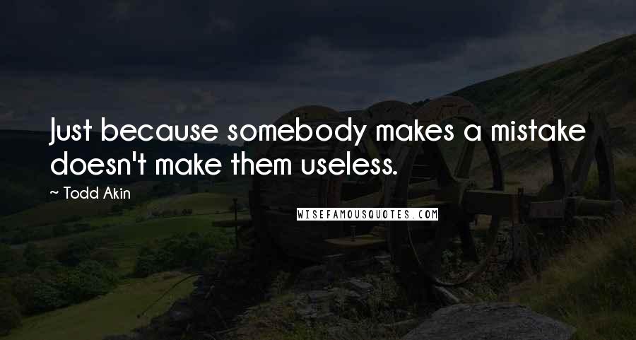Todd Akin Quotes: Just because somebody makes a mistake doesn't make them useless.