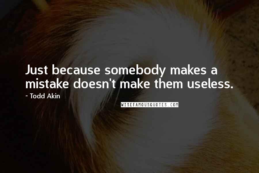 Todd Akin Quotes: Just because somebody makes a mistake doesn't make them useless.