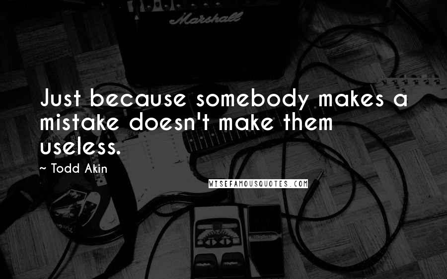 Todd Akin Quotes: Just because somebody makes a mistake doesn't make them useless.