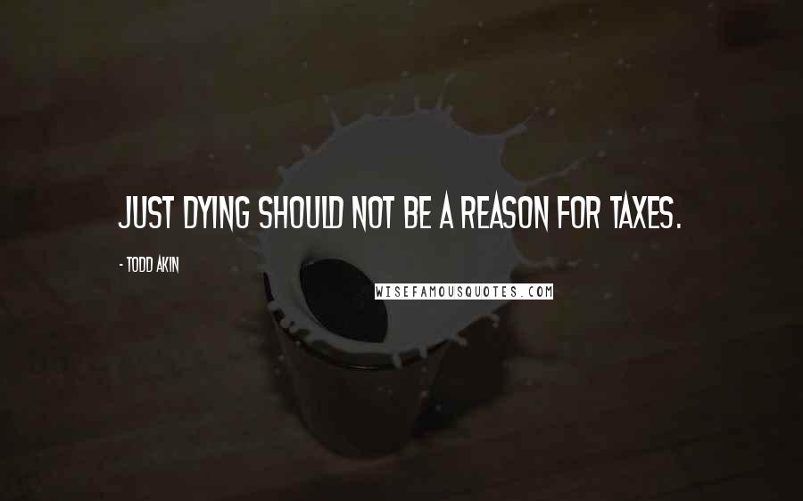 Todd Akin Quotes: Just dying should not be a reason for taxes.