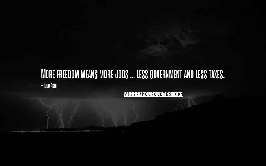 Todd Akin Quotes: More freedom means more jobs ... less government and less taxes.