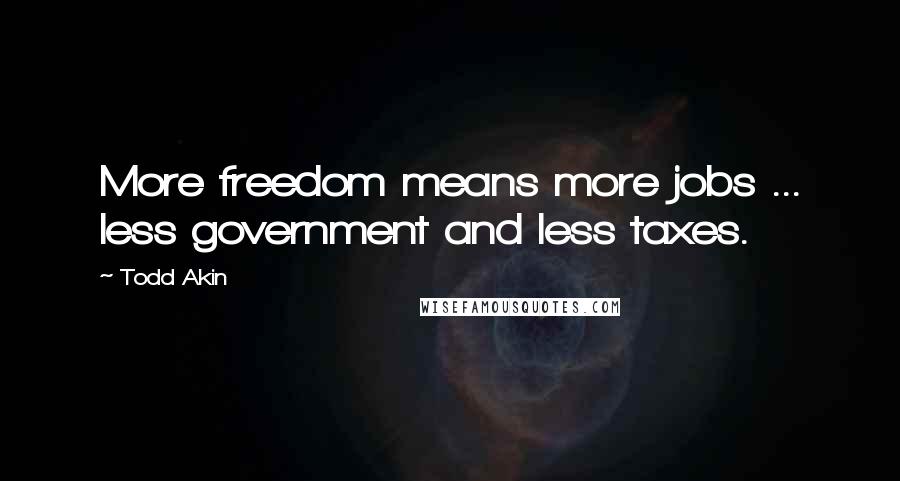 Todd Akin Quotes: More freedom means more jobs ... less government and less taxes.