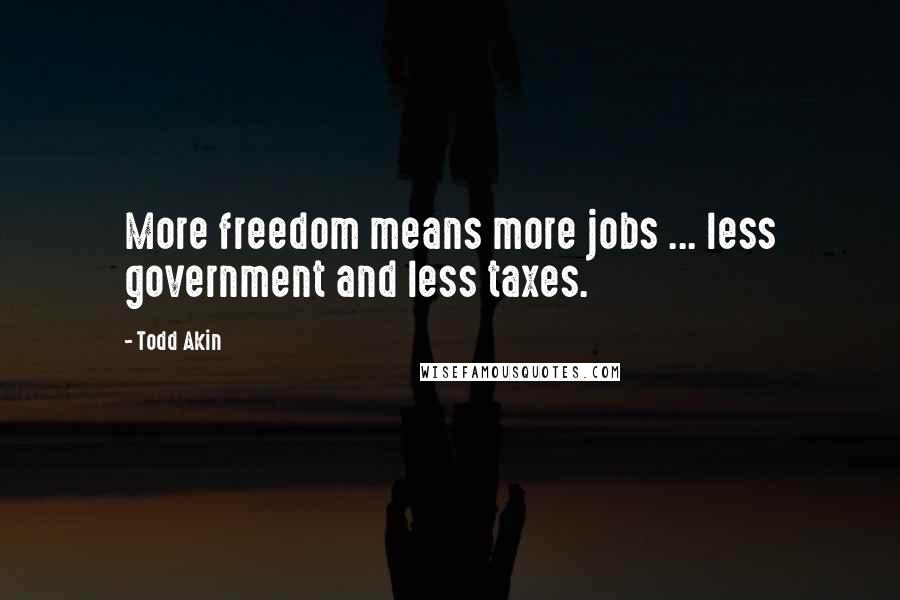 Todd Akin Quotes: More freedom means more jobs ... less government and less taxes.