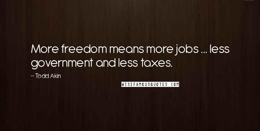 Todd Akin Quotes: More freedom means more jobs ... less government and less taxes.