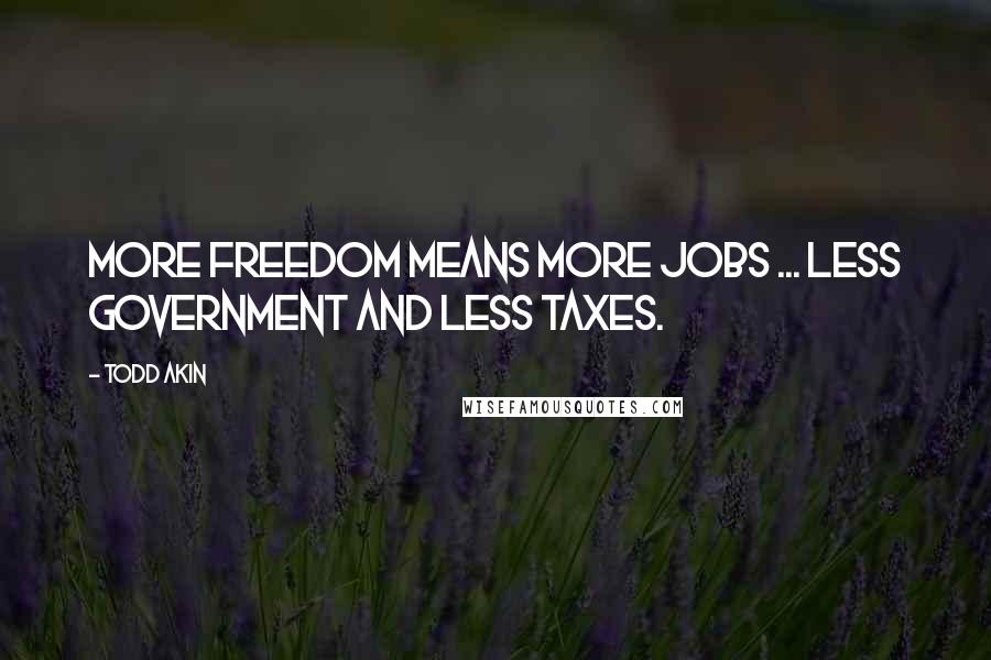 Todd Akin Quotes: More freedom means more jobs ... less government and less taxes.