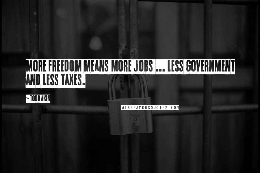 Todd Akin Quotes: More freedom means more jobs ... less government and less taxes.