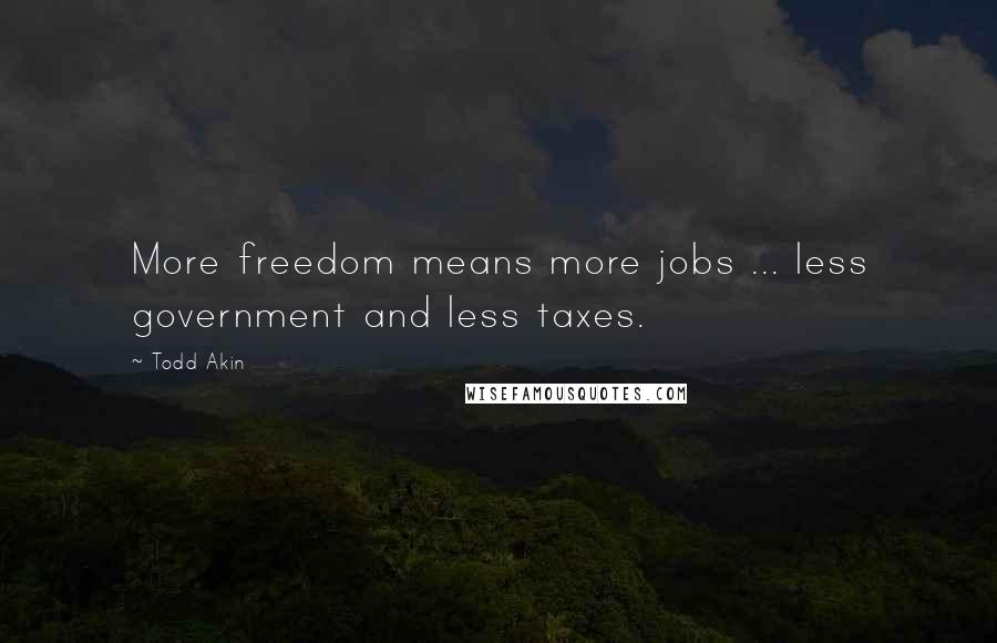 Todd Akin Quotes: More freedom means more jobs ... less government and less taxes.