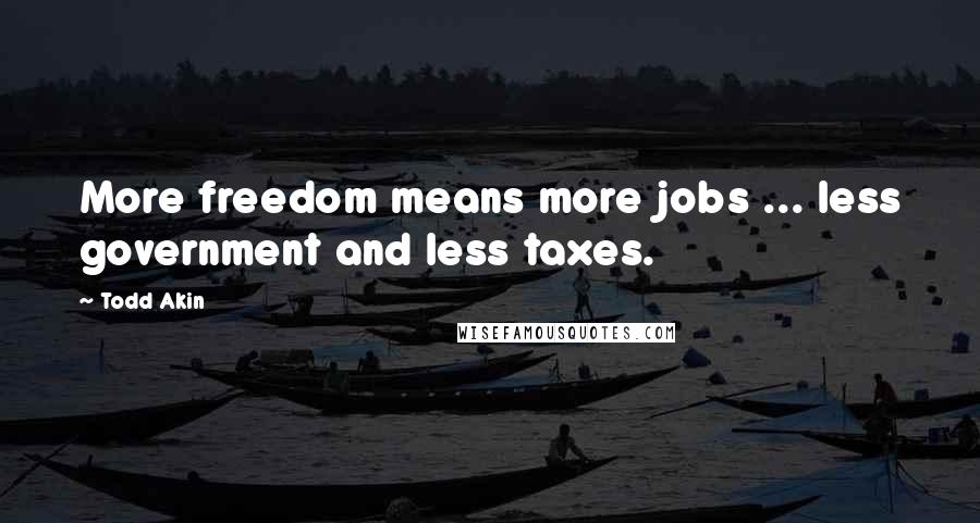 Todd Akin Quotes: More freedom means more jobs ... less government and less taxes.