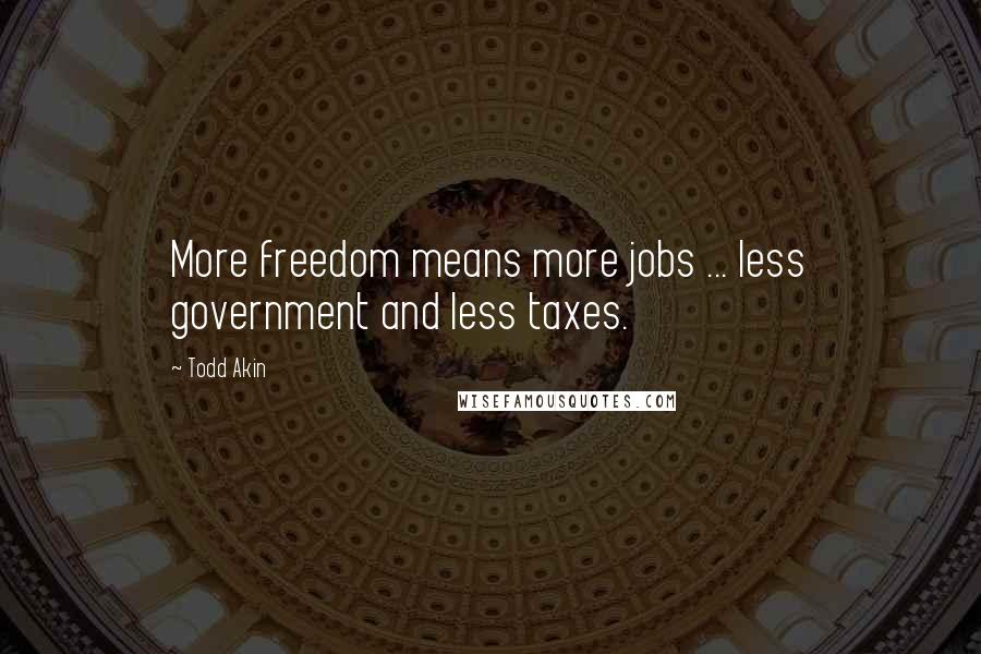 Todd Akin Quotes: More freedom means more jobs ... less government and less taxes.