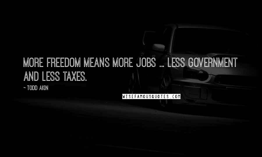 Todd Akin Quotes: More freedom means more jobs ... less government and less taxes.