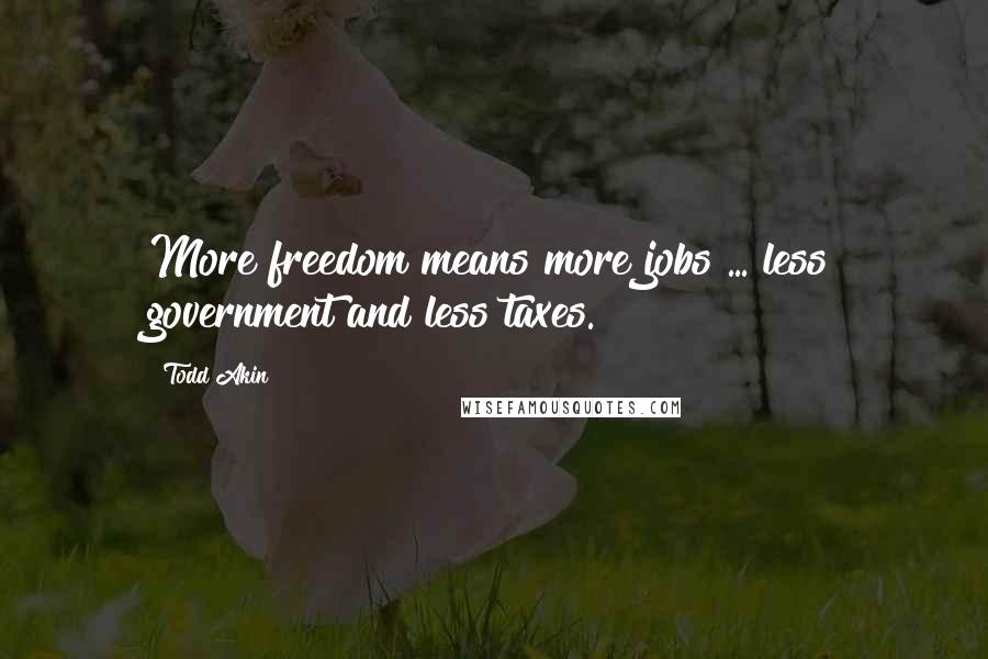 Todd Akin Quotes: More freedom means more jobs ... less government and less taxes.