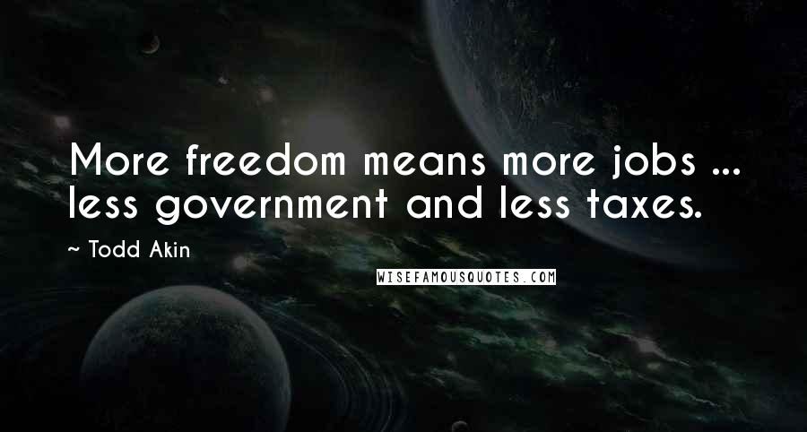 Todd Akin Quotes: More freedom means more jobs ... less government and less taxes.