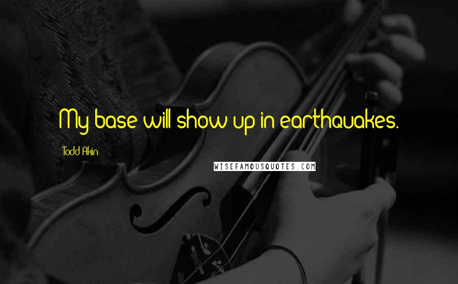 Todd Akin Quotes: My base will show up in earthquakes.