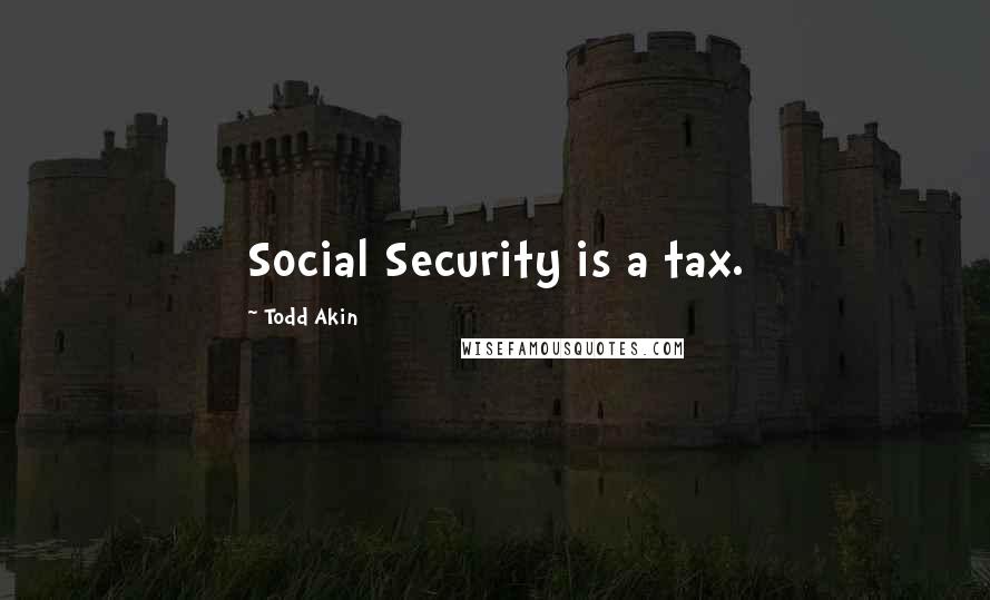 Todd Akin Quotes: Social Security is a tax.